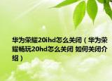 华为荣耀20ihd怎么关闭（华为荣耀畅玩20hd怎么关闭 如何关闭介绍）