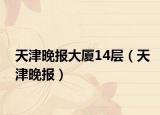 天津晚报大厦14层（天津晚报）