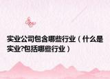 实业公司包含哪些行业（什么是实业?包括哪些行业）