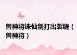 兽神将诛仙剑打出裂缝（兽神将）