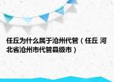 任丘为什么属于沧州代管（任丘 河北省沧州市代管县级市）