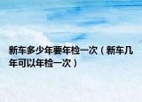 新车多少年要年检一次（新车几年可以年检一次）