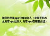 如何把苹果app分享给别人（苹果手机怎么分享app给别人 分享app在哪里介绍）