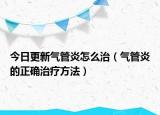 今日更新气管炎怎么治（气管炎的正确治疗方法）