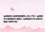 qq特别关心如何知道哪些人关心了你（qq特别关心如何看关心我的人 qq特别关心怎么看关心我的人教学介绍）