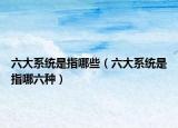 六大系统是指哪些（六大系统是指哪六种）