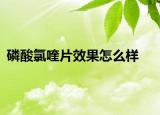 磷酸氯喹片效果怎么样