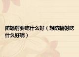 防辐射要吃什么好（想防辐射吃什么好呢）