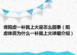 肾阳虚一补就上火是怎么回事（阳虚体质为什么一补就上火详细介绍）