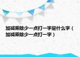 加减乘除少一点打一字是什么字（加减乘除少一点打一字）