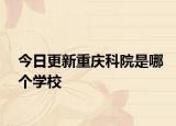 今日更新重庆科院是哪个学校