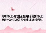 周朝时人们使用什么洗澡的（周朝时人们是用什么来洗澡的 周朝时人们用啥洗澡）