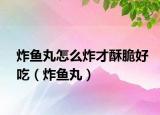 炸鱼丸怎么炸才酥脆好吃（炸鱼丸）