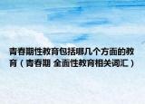 青春期性教育包括哪几个方面的教育（青春期 全面性教育相关词汇）