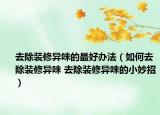 去除装修异味的最好办法（如何去除装修异味 去除装修异味的小妙招）