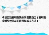 今日更新空调制热效果差的原因（空调制冷制热效果差的原因和解决方法）