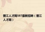 晋江人才网597最新招聘（晋江人才网）