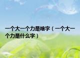 一个大一个力是啥字（一个大一个力是什么字）
