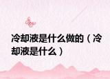 冷却液是什么做的（冷却液是什么）