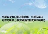 小度1s安卓口能不能充电（小度安卓口可以充电吗 小度安卓插口能充电吗介绍）