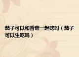 茄子可以和香菇一起吃吗（茄子可以生吃吗）
