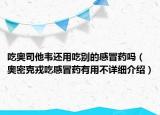 吃奥司他韦还用吃别的感冒药吗（奥密克戎吃感冒药有用不详细介绍）