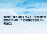 微信群一共可以加多少人（一个微信群可以加多少人啊 一个微信群可以加多少人呢介绍）