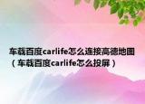 车载百度carlife怎么连接高德地图（车载百度carlife怎么投屏）