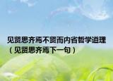 见贤思齐焉不贤而内省哲学道理（见贤思齐焉下一句）