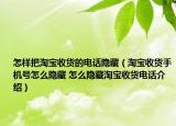 怎样把淘宝收货的电话隐藏（淘宝收货手机号怎么隐藏 怎么隐藏淘宝收货电话介绍）