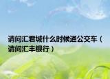 请问汇君城什么时候通公交车（请问汇丰银行）