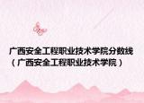 广西安全工程职业技术学院分数线（广西安全工程职业技术学院）