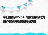 今日更新iOS 14.7值得更新吗为用户提供更加稳定的使用