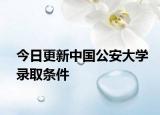 今日更新中国公安大学录取条件