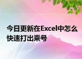 今日更新在Excel中怎么快速打出乘号