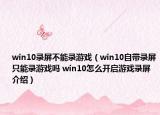win10录屏不能录游戏（win10自带录屏只能录游戏吗 win10怎么开启游戏录屏介绍）