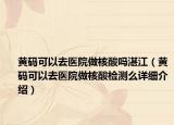 黄码可以去医院做核酸吗湛江（黄码可以去医院做核酸检测么详细介绍）