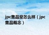 jpc集品堂怎么样（jpc集品概念）