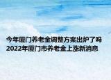 今年厦门养老金调整方案出炉了吗 2022年厦门市养老金上涨新消息