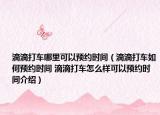 滴滴打车哪里可以预约时间（滴滴打车如何预约时间 滴滴打车怎么样可以预约时间介绍）