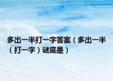 多出一半打一字答案（多出一半（打一字）谜底是）