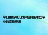 今日更新幼儿教师应具备哪些专业的素质要求