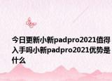 今日更新小新padpro2021值得入手吗小新padpro2021优势是什么