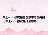 车上auto按键是什么意思怎么关闭（车上auto按键是什么意思）