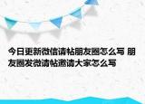 今日更新微信请帖朋友圈怎么写 朋友圈发微请帖邀请大家怎么写