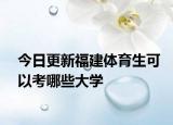 今日更新福建体育生可以考哪些大学