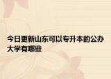 今日更新山东可以专升本的公办大学有哪些