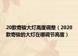 20款奇骏大灯高度调整（2020款奇骏的大灯在哪调节高度）