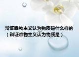辩证唯物主义认为物质是什么样的（辩证唯物主义认为物质是）