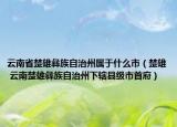 云南省楚雄彝族自治州属于什么市（楚雄 云南楚雄彝族自治州下辖县级市首府）